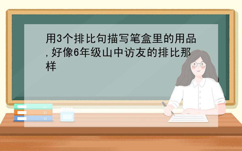 用3个排比句描写笔盒里的用品,好像6年级山中访友的排比那样