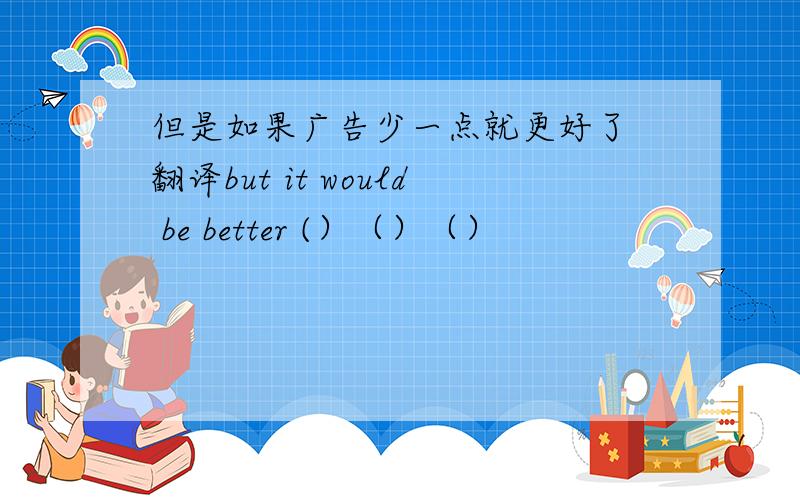 但是如果广告少一点就更好了 翻译but it would be better (）（）（）