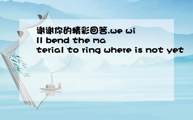 谢谢你的精彩回答.we will bend the material to ring where is not yet