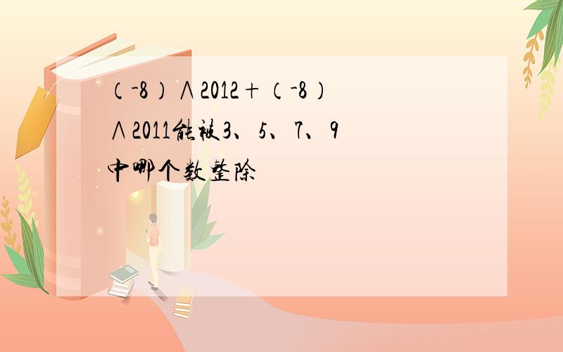 （-8）∧2012+（-8）∧2011能被3、5、7、9中哪个数整除