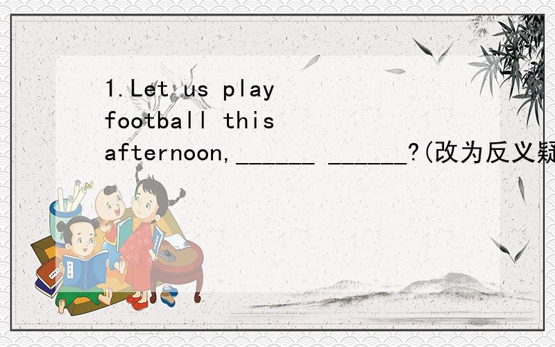 1.Let us play football this afternoon,______ ______?(改为反义疑问句