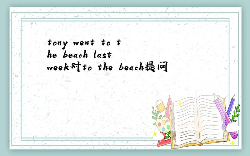 tony went to the beach last week对to the beach提问