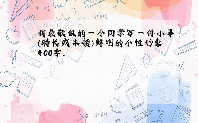 我最敬佩的一个同学写一件小事（特长或本领）鲜明的个性形象400字,