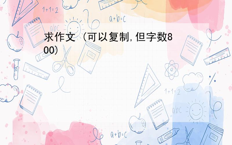 求作文 (可以复制,但字数800)