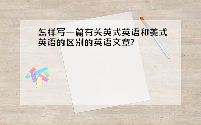 怎样写一篇有关英式英语和美式英语的区别的英语文章?