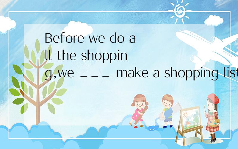 Before we do all the shopping,we ___ make a shopping list.A.