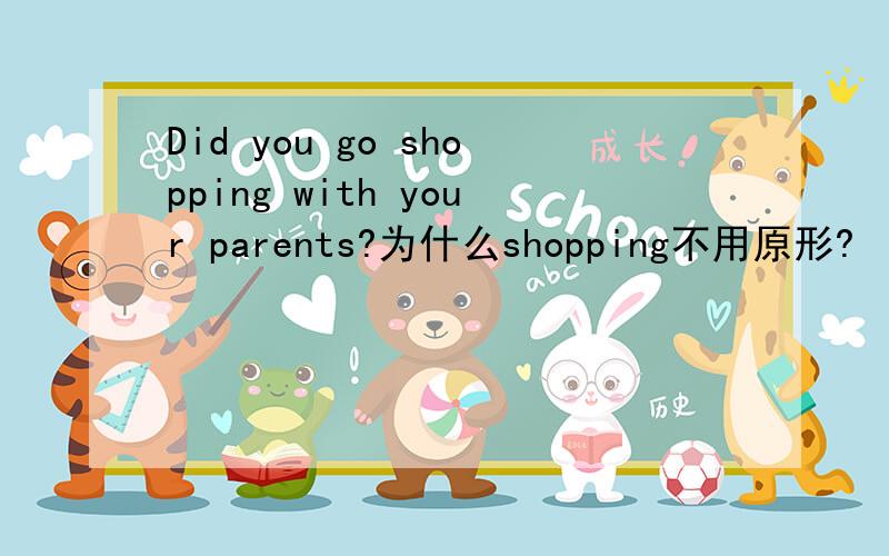 Did you go shopping with your parents?为什么shopping不用原形?