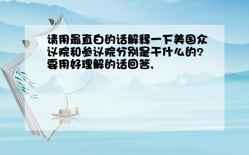 请用最直白的话解释一下美国众议院和参议院分别是干什么的?要用好理解的话回答,