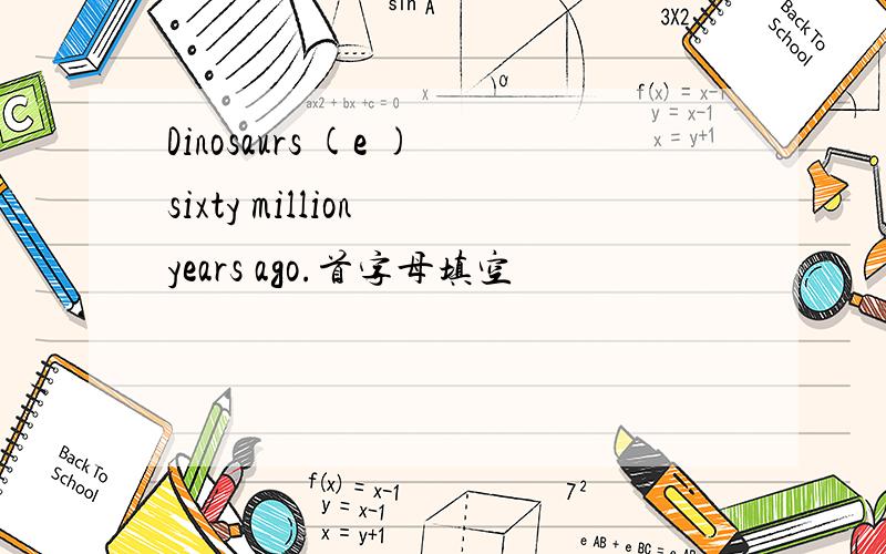 Dinosaurs (e )sixty million years ago.首字母填空