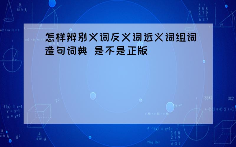 怎样辨别义词反义词近义词组词造句词典 是不是正版