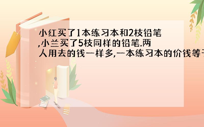 小红买了1本练习本和2枝铅笔,小兰买了5枝同样的铅笔.两人用去的钱一样多,一本练习本的价钱等于几枝铅笔的价钱?