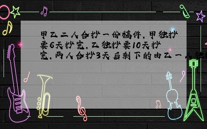 甲乙二人合抄一份稿件,甲独抄要6天抄完,乙独抄要10天抄完,两人合抄3天后剩下的由乙一人独抄,