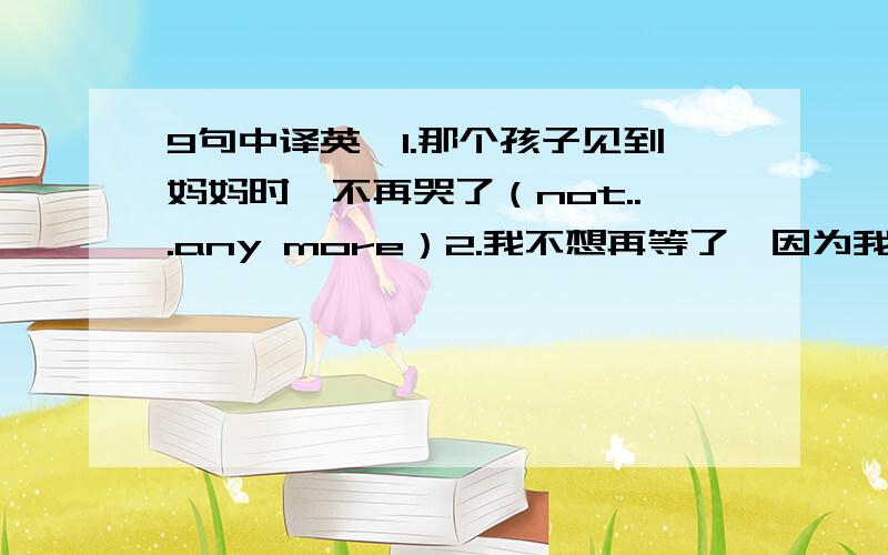 9句中译英,1.那个孩子见到妈妈时,不再哭了（not...any more）2.我不想再等了,因为我已经等了很长时间了.