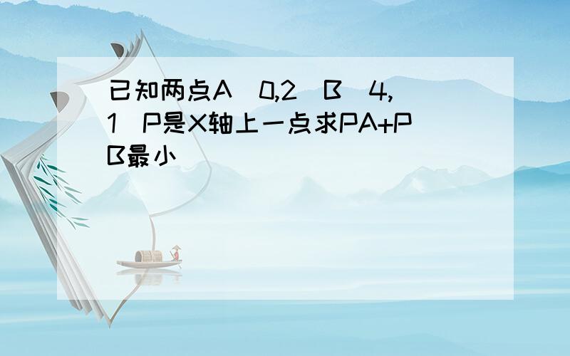 已知两点A(0,2)B(4,1)P是X轴上一点求PA+PB最小