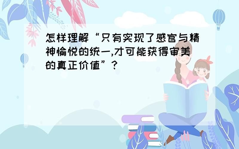 怎样理解“只有实现了感官与精神愉悦的统一,才可能获得审美的真正价值”?