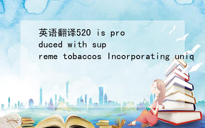 英语翻译520 is produced with supreme tobaccos Incorporating uniq