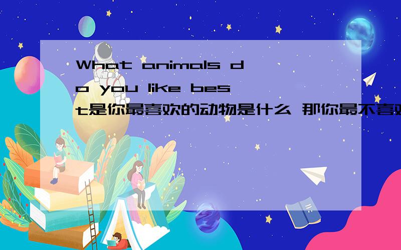 What animals do you like best是你最喜欢的动物是什么 那你最不喜欢的动物是什么 这句话怎么说