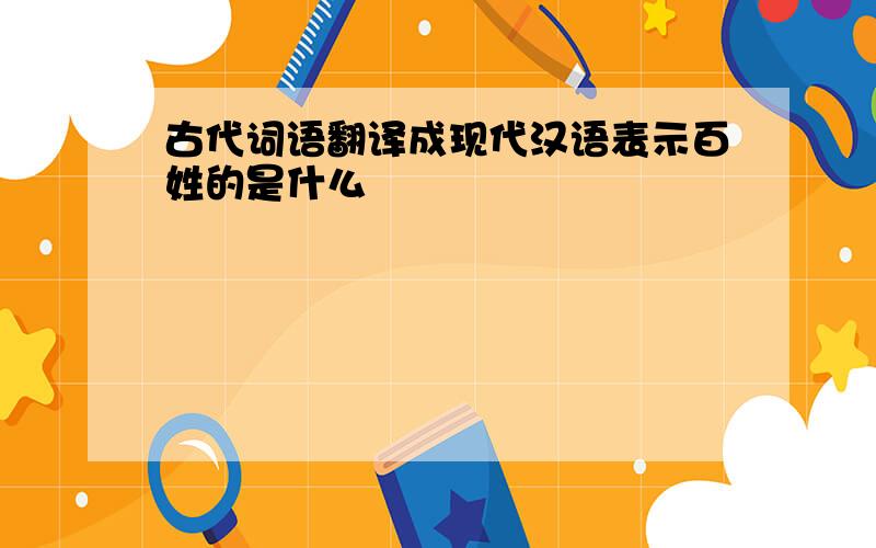 古代词语翻译成现代汉语表示百姓的是什么