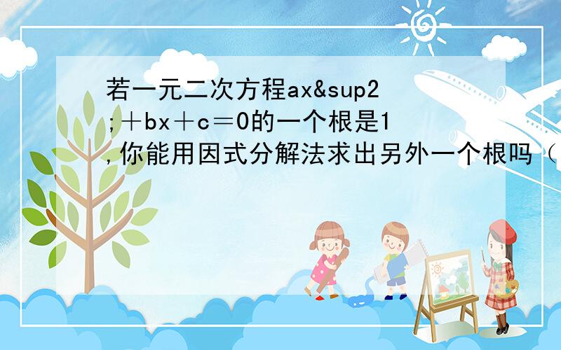 若一元二次方程ax²＋bx＋c＝0的一个根是1,你能用因式分解法求出另外一个根吗（用系数表示）