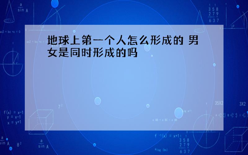 地球上第一个人怎么形成的 男女是同时形成的吗