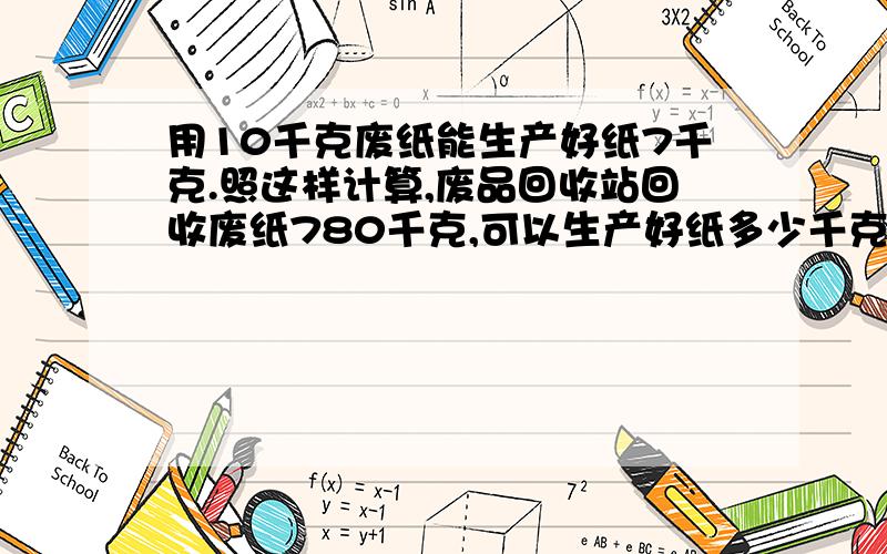 用10千克废纸能生产好纸7千克.照这样计算,废品回收站回收废纸780千克,可以生产好纸多少千克?