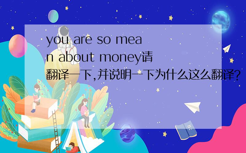 you are so mean about money请翻译一下,并说明一下为什么这么翻译?