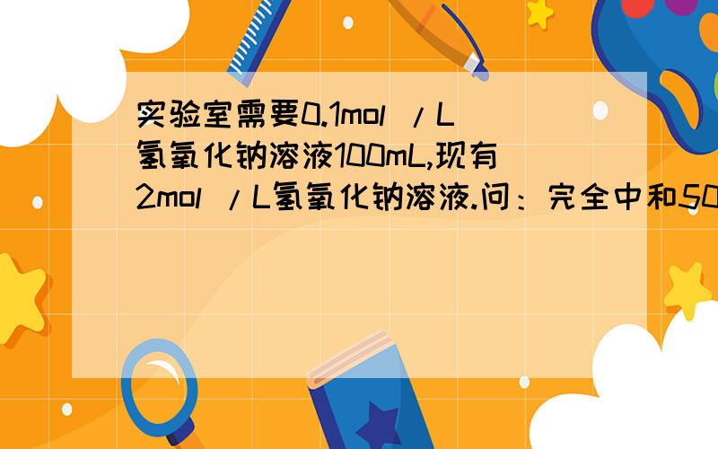 实验室需要0.1mol /L氢氧化钠溶液100mL,现有2mol /L氢氧化钠溶液.问：完全中和50 mL已配制溶液,需