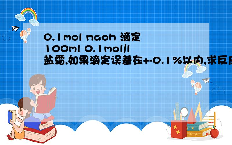 0.1mol naoh 滴定100ml 0.1mol/l盐霜,如果滴定误差在+-0.1%以内,求反应完毕后ph范围 9.