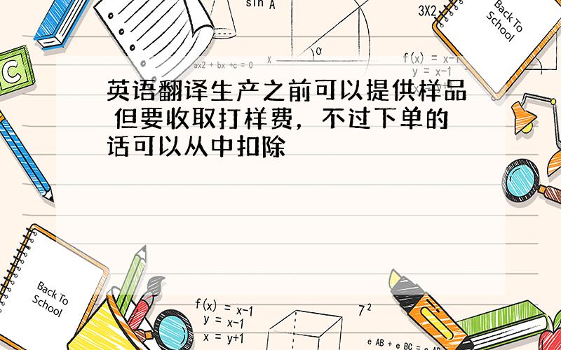 英语翻译生产之前可以提供样品 但要收取打样费，不过下单的话可以从中扣除