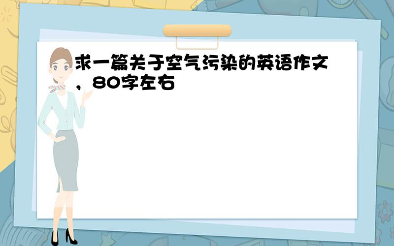 求一篇关于空气污染的英语作文，80字左右