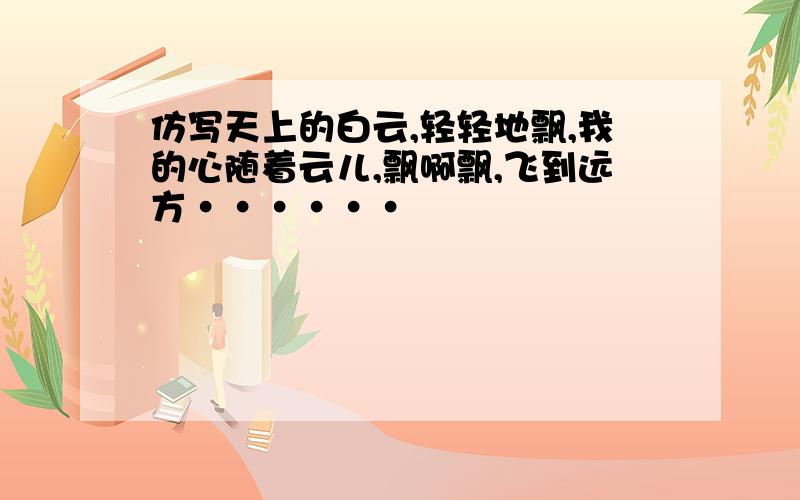 仿写天上的白云,轻轻地飘,我的心随着云儿,飘啊飘,飞到远方······