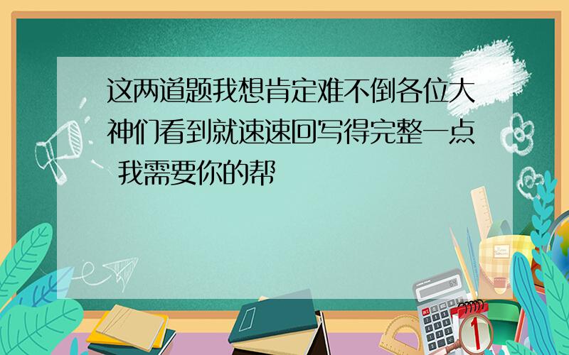 这两道题我想肯定难不倒各位大神们看到就速速回写得完整一点 我需要你的帮