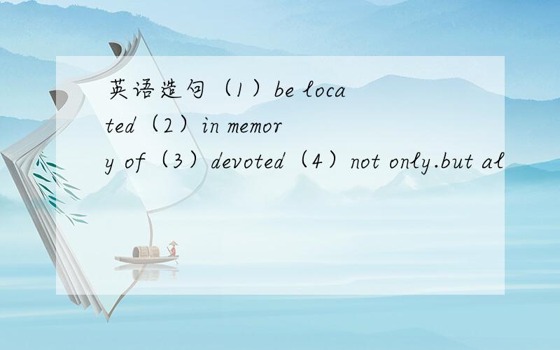 英语造句（1）be located（2）in memory of（3）devoted（4）not only.but al