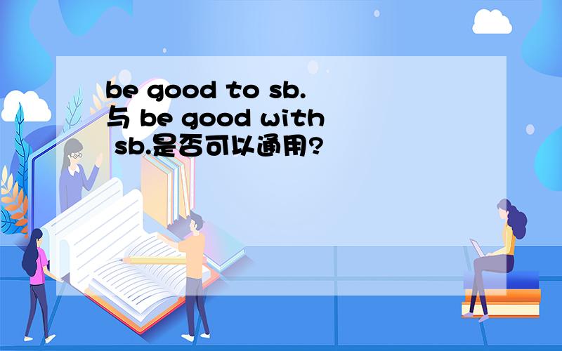 be good to sb.与 be good with sb.是否可以通用?