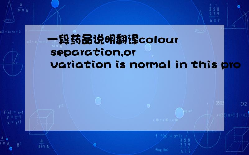 一段药品说明翻译colour separation,or variation is normal in this pro