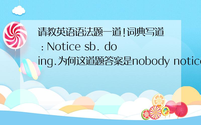 请教英语语法题一道!词典写道：Notice sb. doing.为何这道题答案是nobody notice the th