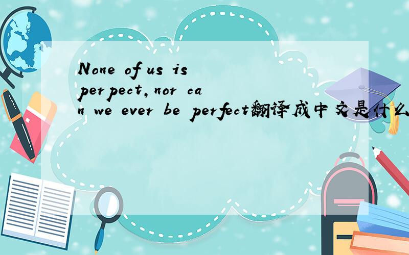 None of us is perpect,nor can we ever be perfect翻译成中文是什么意思