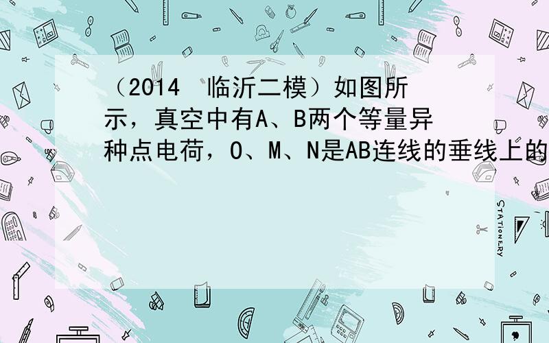 （2014•临沂二模）如图所示，真空中有A、B两个等量异种点电荷，O、M、N是AB连线的垂线上的三个点，且AO＞OB．一