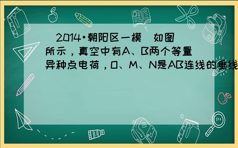 （2014•朝阳区一模）如图所示，真空中有A、B两个等量异种点电荷，O、M、N是AB连线的垂线上的三个点，且AO＞OB．