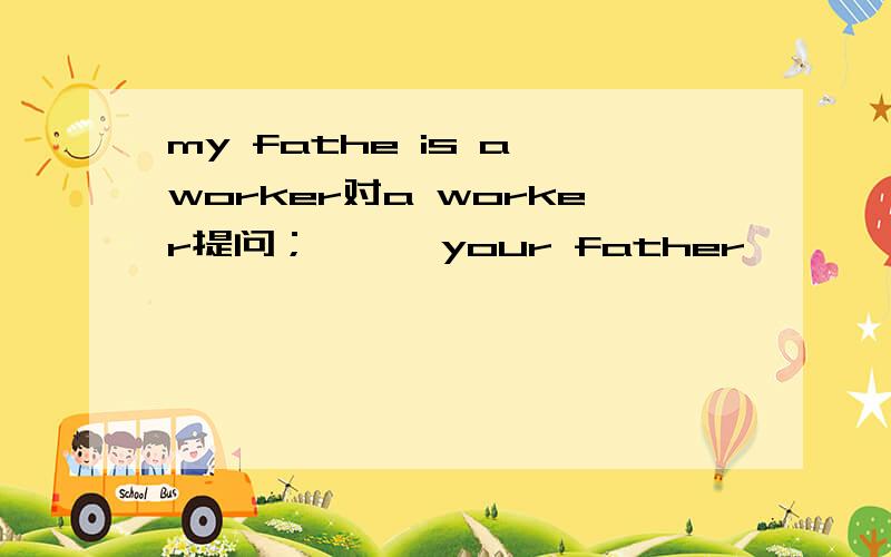 my fathe is a worker对a worker提问； , ,your father