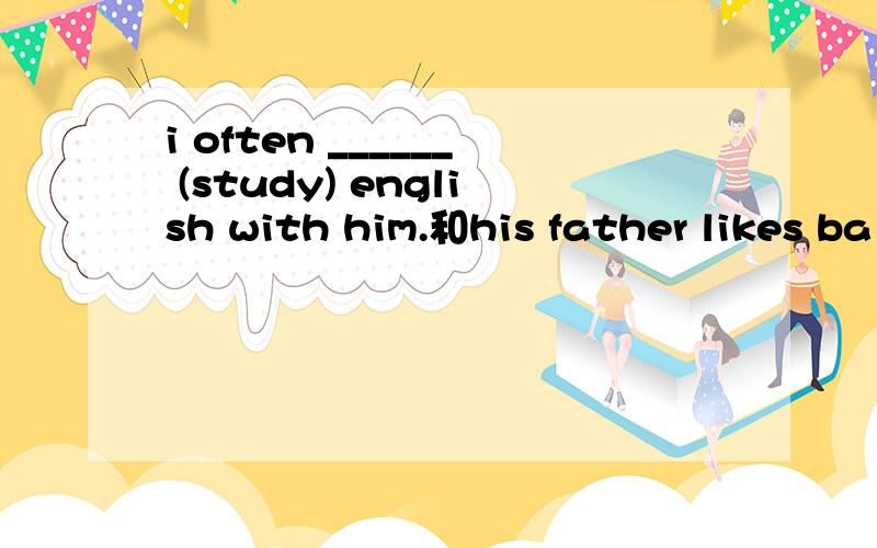 i often ______ (study) english with him.和his father likes ba