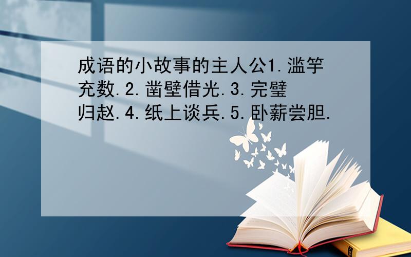 成语的小故事的主人公1.滥竽充数.2.凿壁借光.3.完璧归赵.4.纸上谈兵.5.卧薪尝胆.