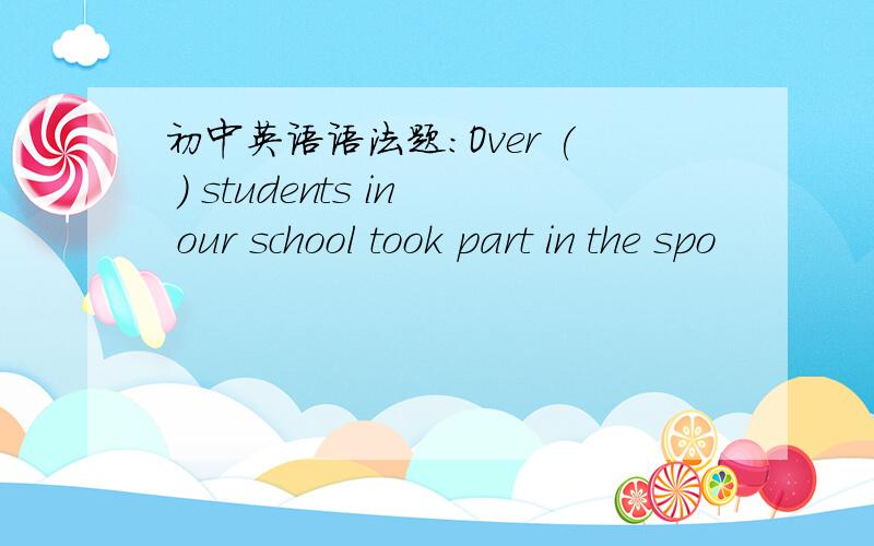 初中英语语法题：Over ( ) students in our school took part in the spo