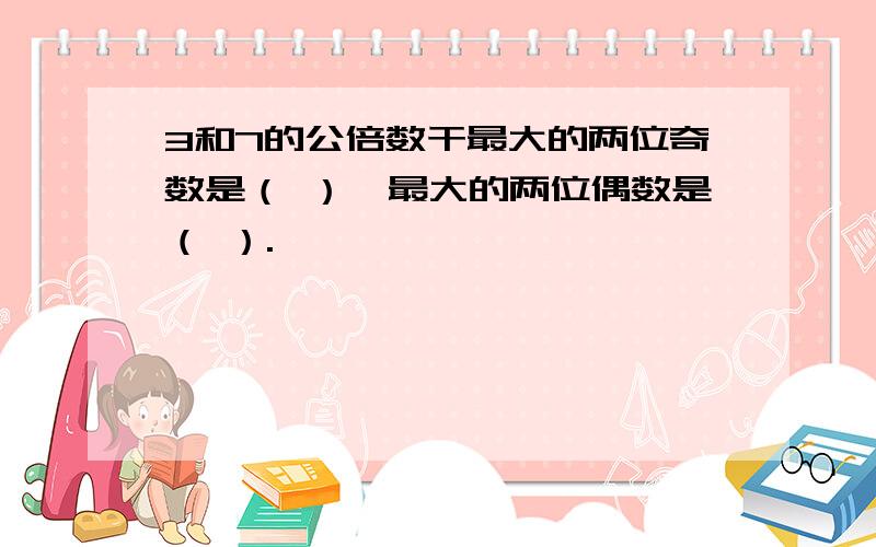 3和7的公倍数干最大的两位奇数是（ ）,最大的两位偶数是（ ）.