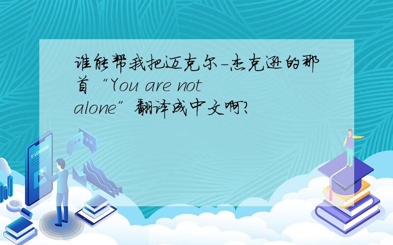 谁能帮我把迈克尔-杰克逊的那首“You are not alone”翻译成中文啊?