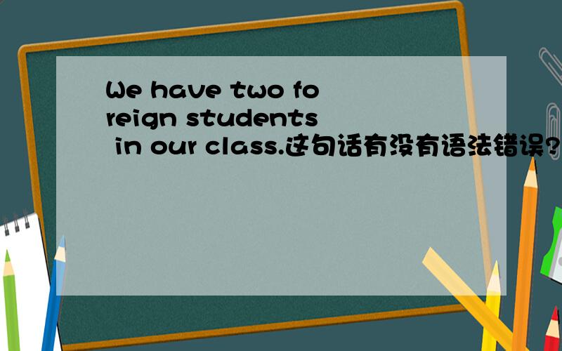 We have two foreign students in our class.这句话有没有语法错误?