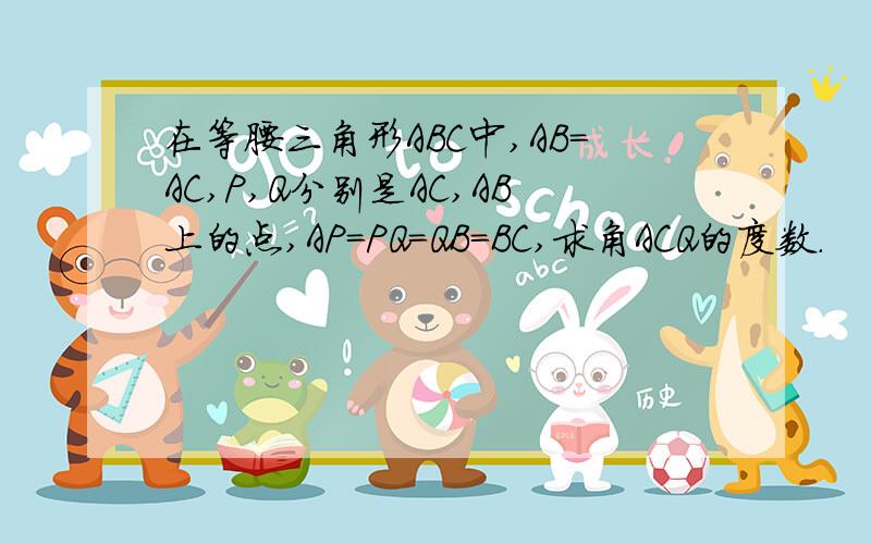 在等腰三角形ABC中,AB=AC,P,Q分别是AC,AB上的点,AP=PQ＝QB＝BC,求角ACQ的度数.