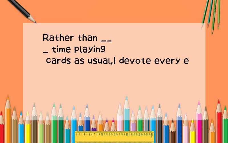 Rather than ___ time playing cards as usual,I devote every e