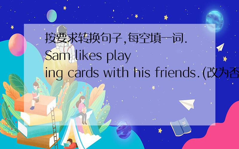 按要求转换句子,每空填一词.Sam likes playing cards with his friends.(改为否定