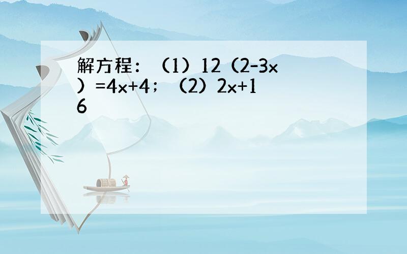 解方程：（1）12（2-3x）=4x+4；（2）2x+16